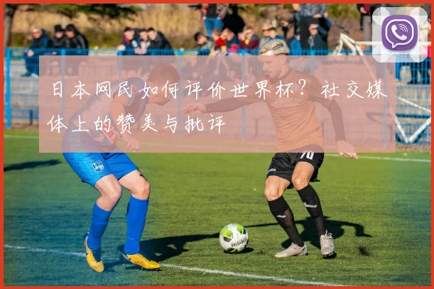 日本网民如何评价世界杯？社交媒体上的赞美与批评