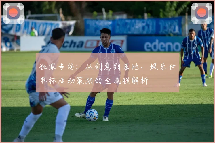 独家专访：从创意到落地，娱乐世界杯活动策划的全流程解析