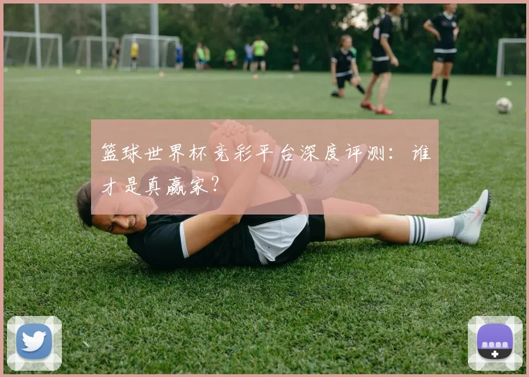 篮球世界杯竞彩平台深度评测：谁才是真赢家？
